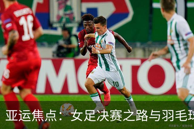 亚运焦点：女足决赛之路与羽毛球争金盛宴