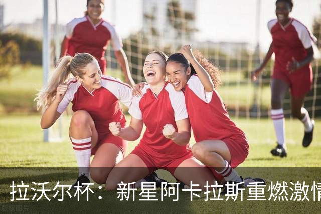 拉沃尔杯：新星阿卡拉斯重燃激情，老将兹维列夫身份转变