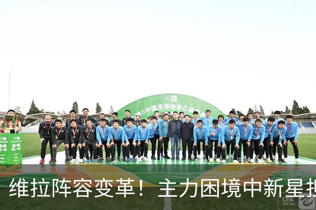 维拉阵容变革！主力困境中新星担重任