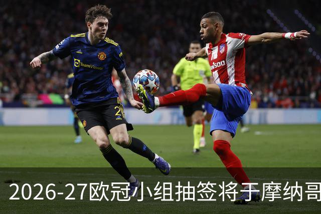 2026-27欧冠小组抽签将于摩纳哥举行，36队分四档竞逐